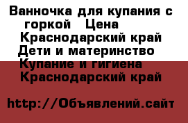 Ванночка для купания с горкой › Цена ­ 350 - Краснодарский край Дети и материнство » Купание и гигиена   . Краснодарский край